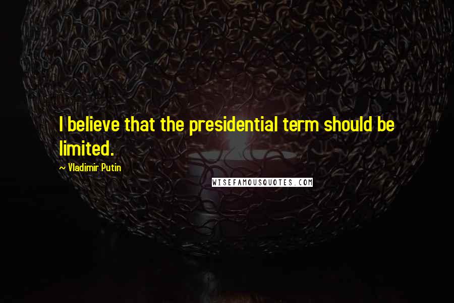 Vladimir Putin Quotes: I believe that the presidential term should be limited.