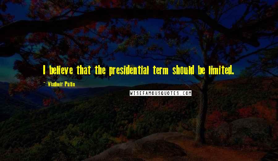 Vladimir Putin Quotes: I believe that the presidential term should be limited.