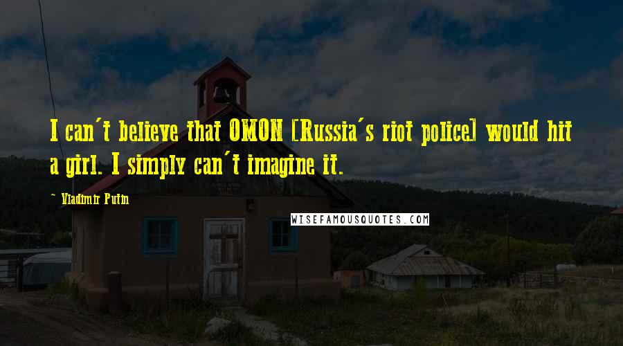 Vladimir Putin Quotes: I can't believe that OMON [Russia's riot police] would hit a girl. I simply can't imagine it.