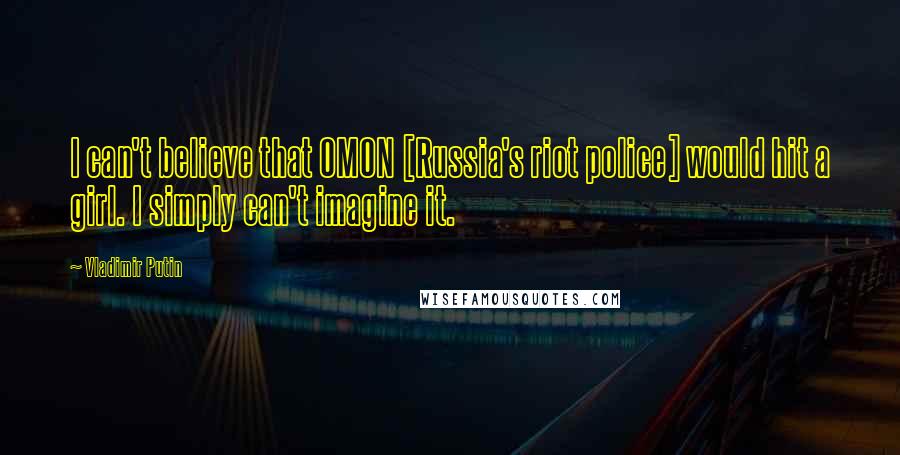 Vladimir Putin Quotes: I can't believe that OMON [Russia's riot police] would hit a girl. I simply can't imagine it.