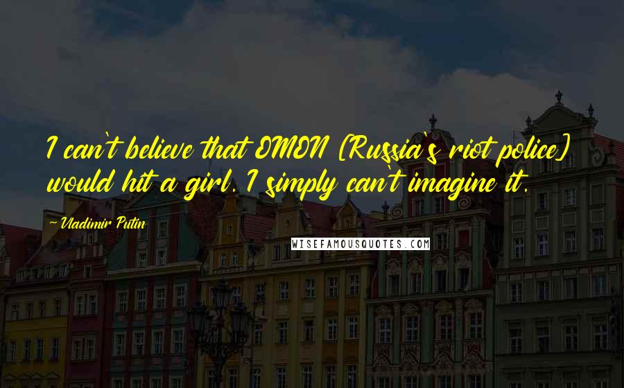 Vladimir Putin Quotes: I can't believe that OMON [Russia's riot police] would hit a girl. I simply can't imagine it.