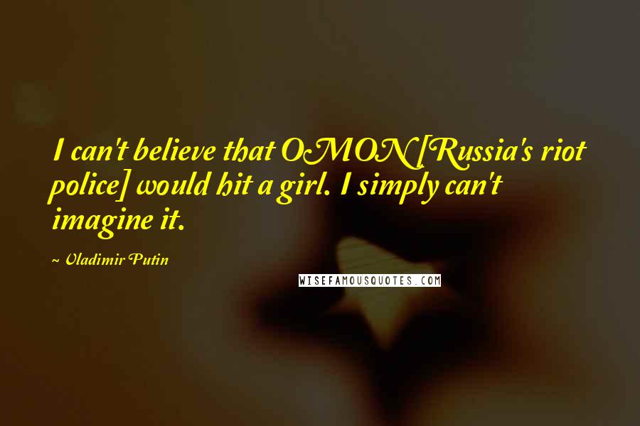 Vladimir Putin Quotes: I can't believe that OMON [Russia's riot police] would hit a girl. I simply can't imagine it.