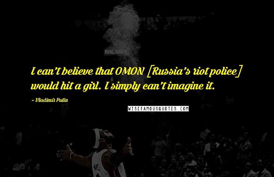 Vladimir Putin Quotes: I can't believe that OMON [Russia's riot police] would hit a girl. I simply can't imagine it.