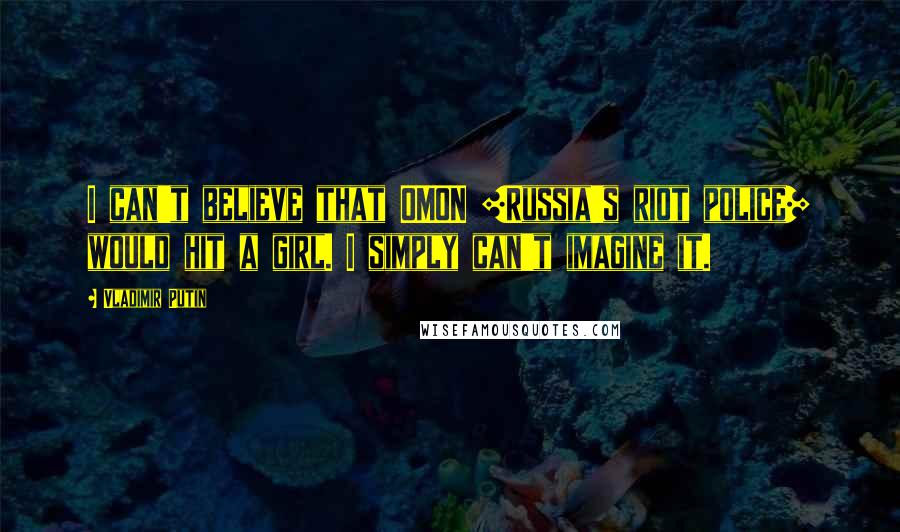 Vladimir Putin Quotes: I can't believe that OMON [Russia's riot police] would hit a girl. I simply can't imagine it.