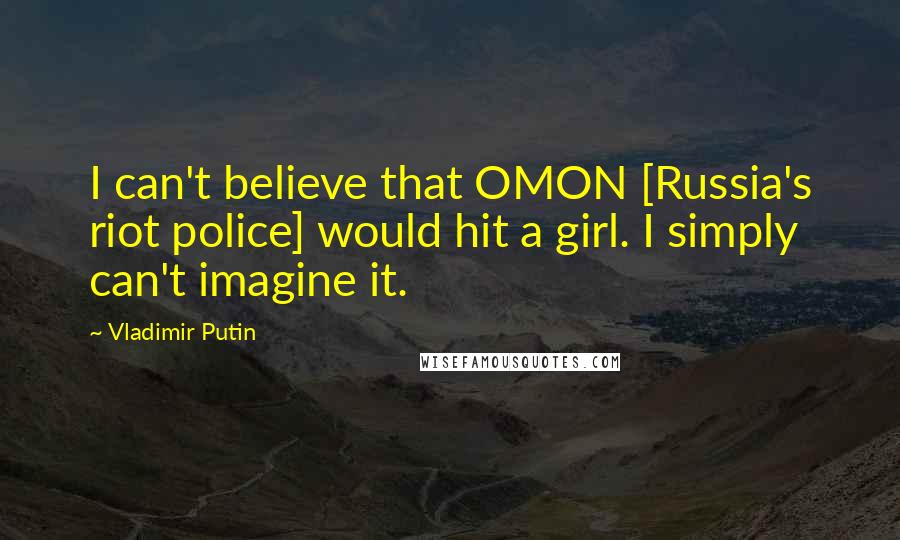 Vladimir Putin Quotes: I can't believe that OMON [Russia's riot police] would hit a girl. I simply can't imagine it.