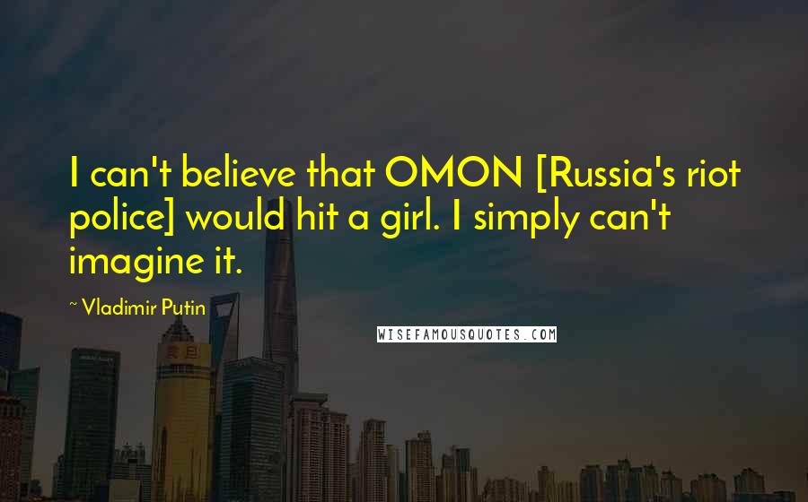 Vladimir Putin Quotes: I can't believe that OMON [Russia's riot police] would hit a girl. I simply can't imagine it.