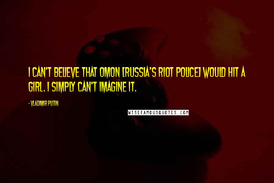 Vladimir Putin Quotes: I can't believe that OMON [Russia's riot police] would hit a girl. I simply can't imagine it.