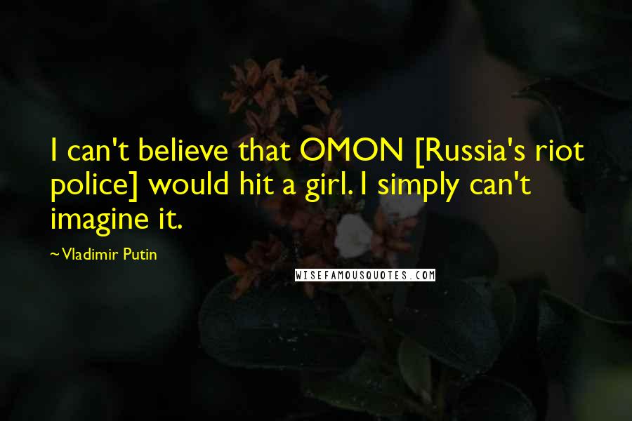 Vladimir Putin Quotes: I can't believe that OMON [Russia's riot police] would hit a girl. I simply can't imagine it.