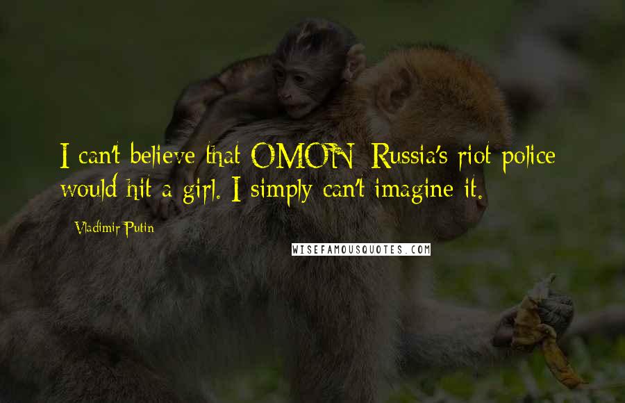 Vladimir Putin Quotes: I can't believe that OMON [Russia's riot police] would hit a girl. I simply can't imagine it.