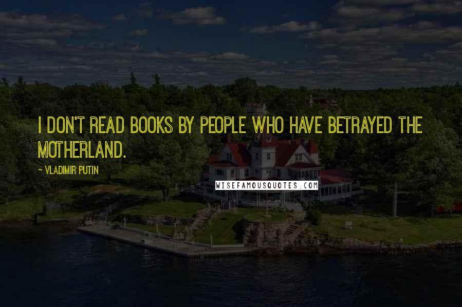 Vladimir Putin Quotes: I don't read books by people who have betrayed the Motherland.