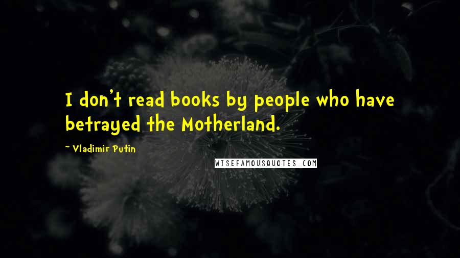 Vladimir Putin Quotes: I don't read books by people who have betrayed the Motherland.