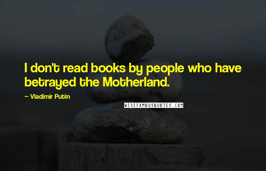 Vladimir Putin Quotes: I don't read books by people who have betrayed the Motherland.