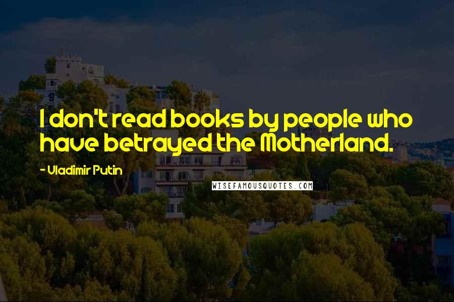 Vladimir Putin Quotes: I don't read books by people who have betrayed the Motherland.