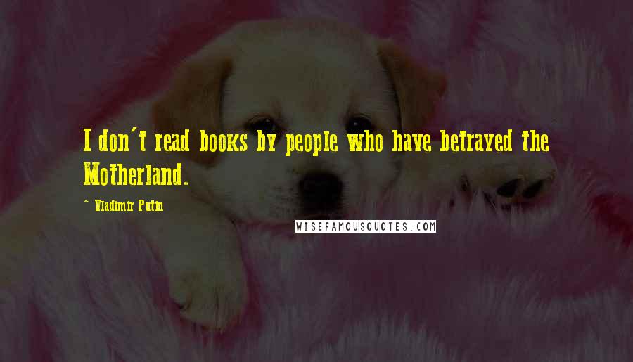 Vladimir Putin Quotes: I don't read books by people who have betrayed the Motherland.