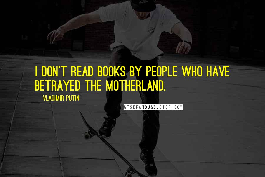 Vladimir Putin Quotes: I don't read books by people who have betrayed the Motherland.