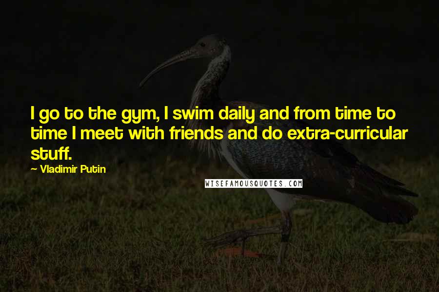 Vladimir Putin Quotes: I go to the gym, I swim daily and from time to time I meet with friends and do extra-curricular stuff.