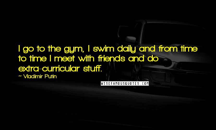 Vladimir Putin Quotes: I go to the gym, I swim daily and from time to time I meet with friends and do extra-curricular stuff.