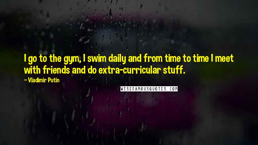 Vladimir Putin Quotes: I go to the gym, I swim daily and from time to time I meet with friends and do extra-curricular stuff.