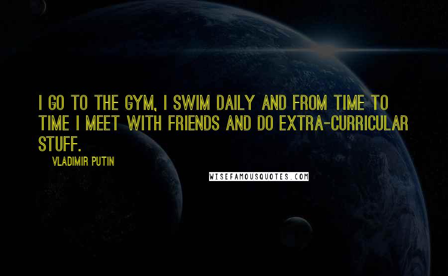 Vladimir Putin Quotes: I go to the gym, I swim daily and from time to time I meet with friends and do extra-curricular stuff.