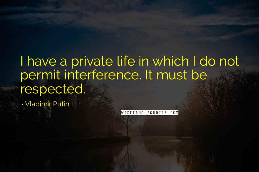 Vladimir Putin Quotes: I have a private life in which I do not permit interference. It must be respected.