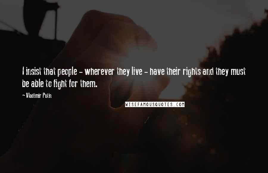 Vladimir Putin Quotes: I insist that people - wherever they live - have their rights and they must be able to fight for them.