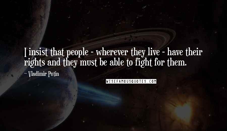 Vladimir Putin Quotes: I insist that people - wherever they live - have their rights and they must be able to fight for them.