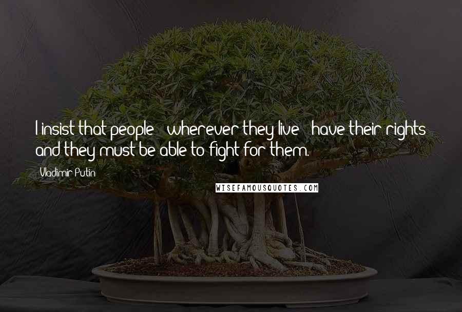 Vladimir Putin Quotes: I insist that people - wherever they live - have their rights and they must be able to fight for them.