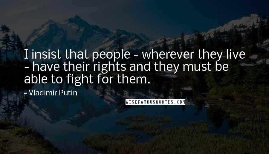 Vladimir Putin Quotes: I insist that people - wherever they live - have their rights and they must be able to fight for them.