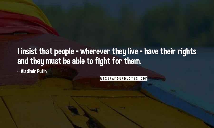 Vladimir Putin Quotes: I insist that people - wherever they live - have their rights and they must be able to fight for them.