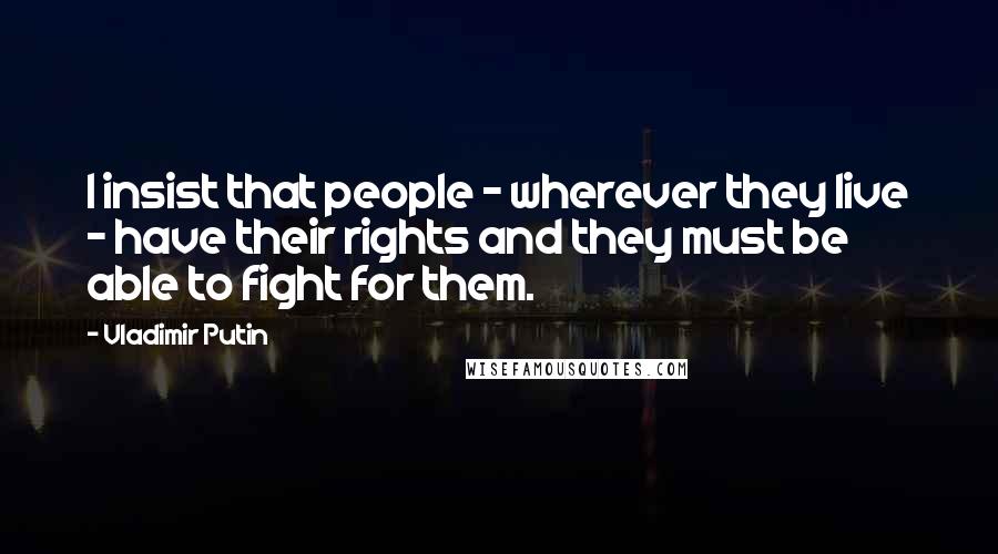 Vladimir Putin Quotes: I insist that people - wherever they live - have their rights and they must be able to fight for them.