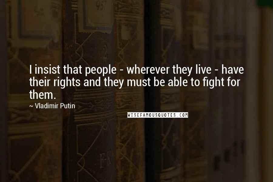 Vladimir Putin Quotes: I insist that people - wherever they live - have their rights and they must be able to fight for them.