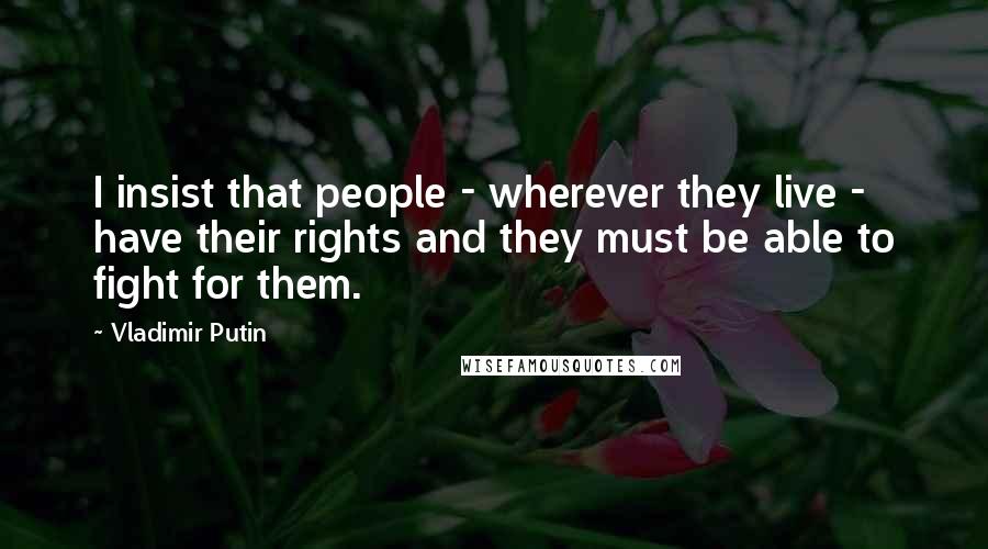 Vladimir Putin Quotes: I insist that people - wherever they live - have their rights and they must be able to fight for them.