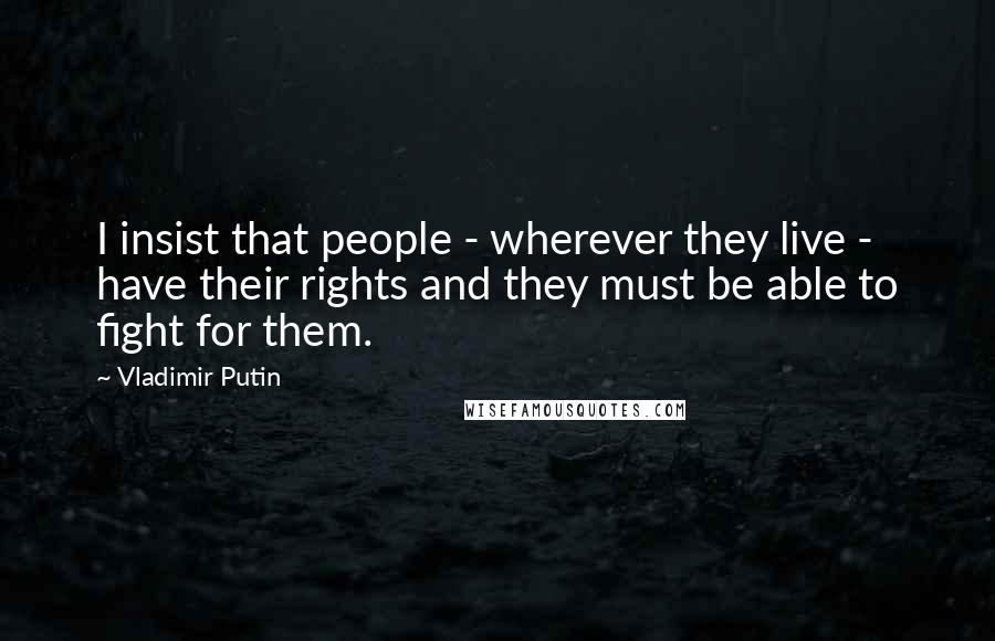 Vladimir Putin Quotes: I insist that people - wherever they live - have their rights and they must be able to fight for them.