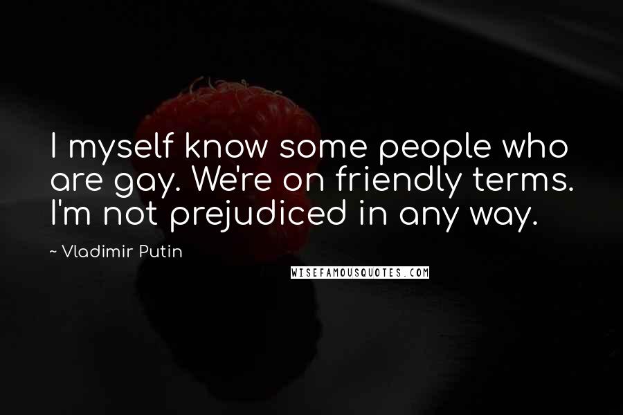 Vladimir Putin Quotes: I myself know some people who are gay. We're on friendly terms. I'm not prejudiced in any way.