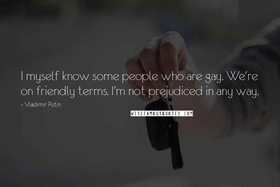 Vladimir Putin Quotes: I myself know some people who are gay. We're on friendly terms. I'm not prejudiced in any way.