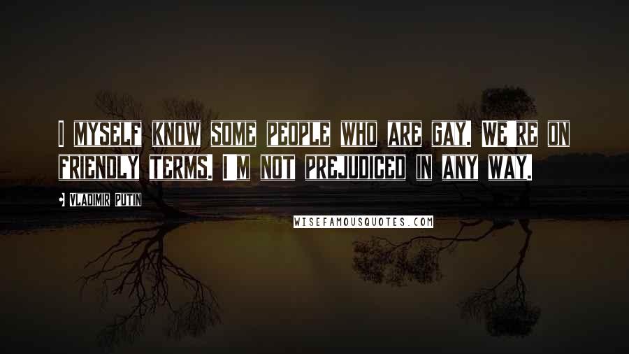 Vladimir Putin Quotes: I myself know some people who are gay. We're on friendly terms. I'm not prejudiced in any way.