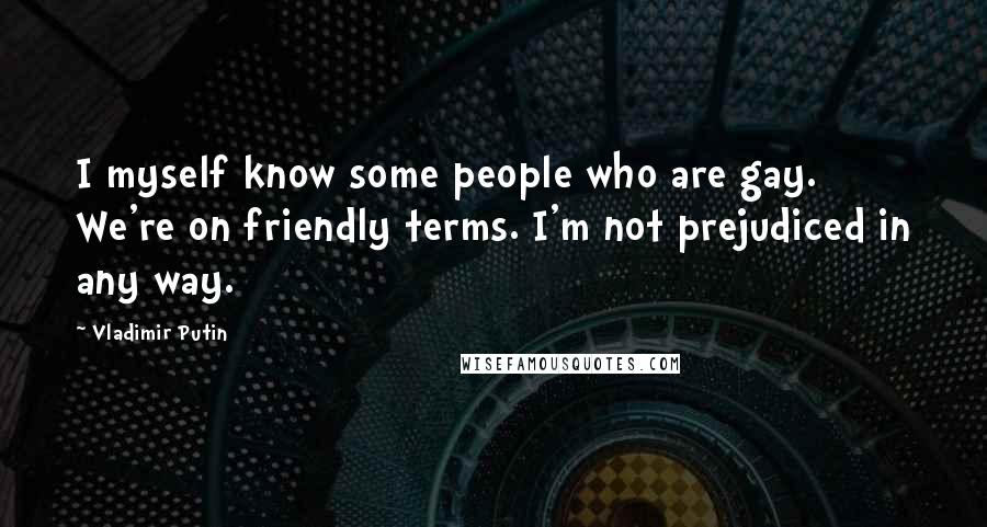 Vladimir Putin Quotes: I myself know some people who are gay. We're on friendly terms. I'm not prejudiced in any way.