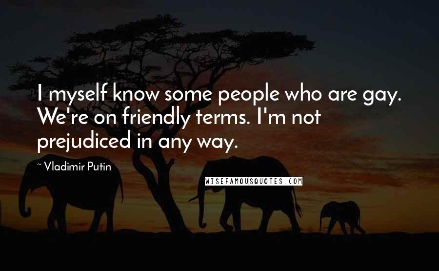 Vladimir Putin Quotes: I myself know some people who are gay. We're on friendly terms. I'm not prejudiced in any way.