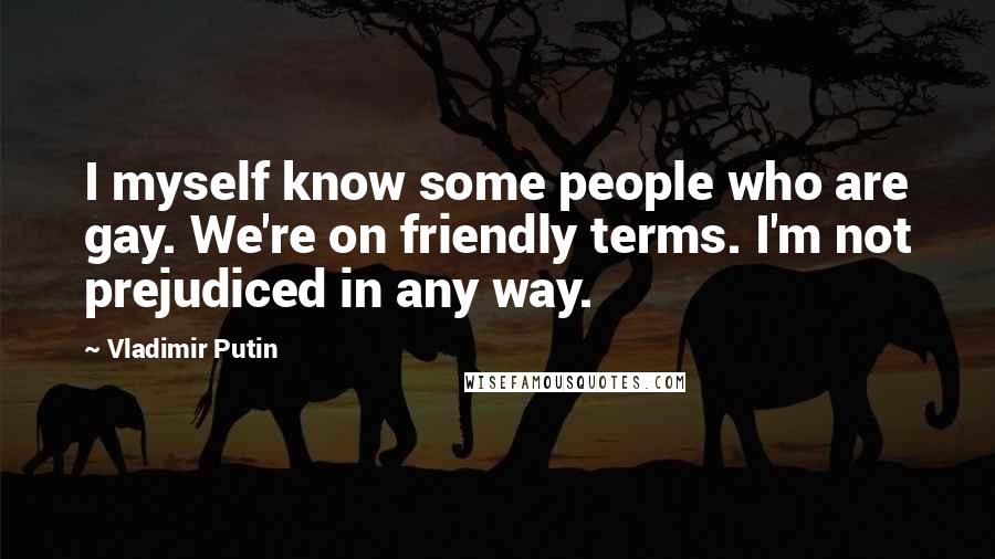 Vladimir Putin Quotes: I myself know some people who are gay. We're on friendly terms. I'm not prejudiced in any way.