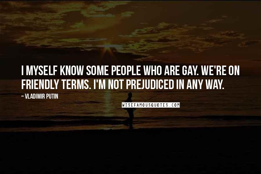 Vladimir Putin Quotes: I myself know some people who are gay. We're on friendly terms. I'm not prejudiced in any way.