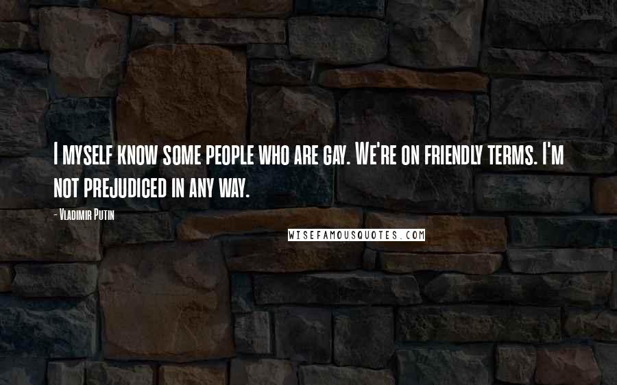 Vladimir Putin Quotes: I myself know some people who are gay. We're on friendly terms. I'm not prejudiced in any way.