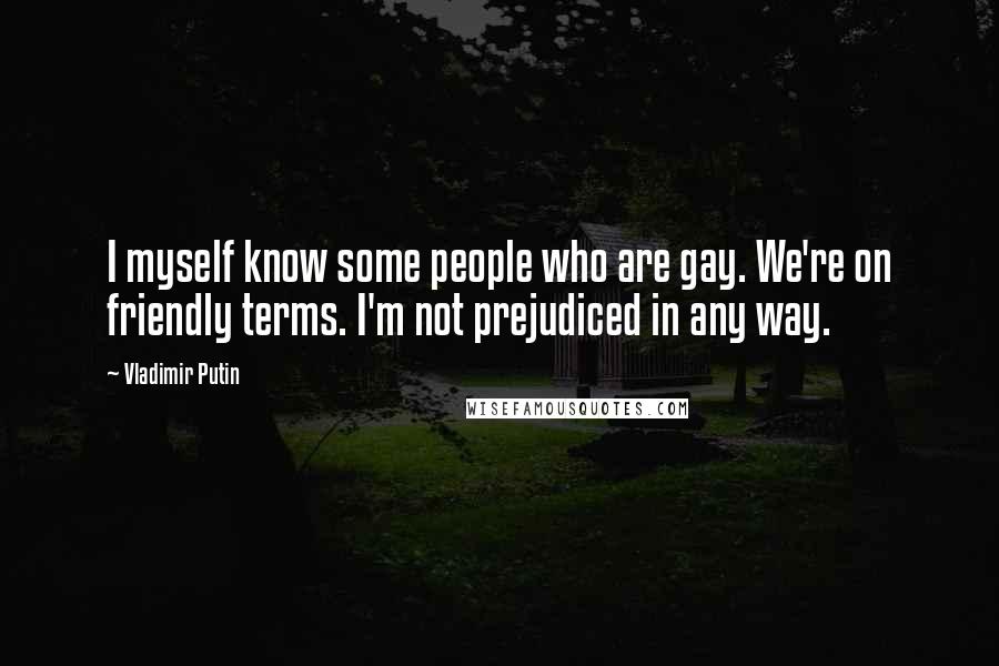Vladimir Putin Quotes: I myself know some people who are gay. We're on friendly terms. I'm not prejudiced in any way.