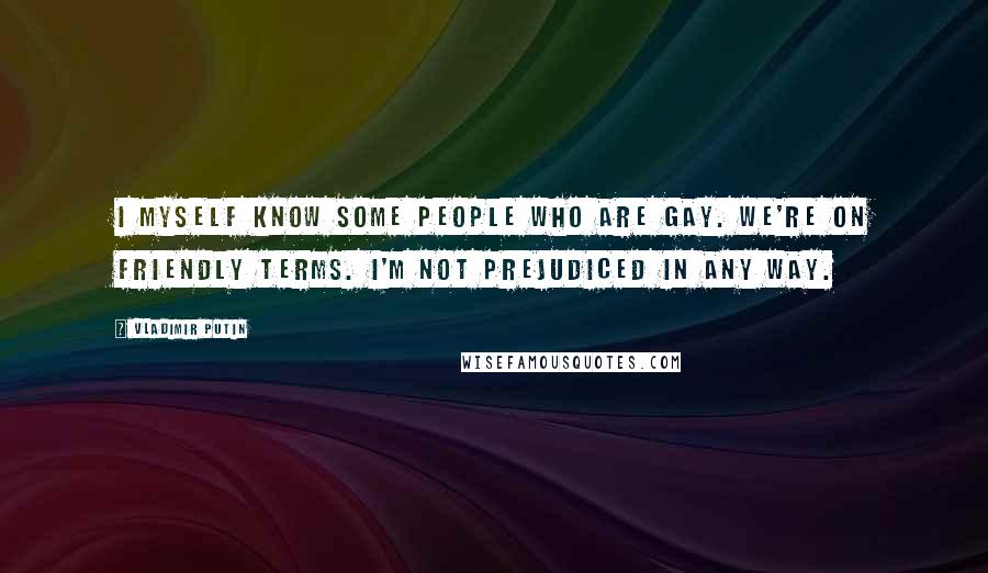 Vladimir Putin Quotes: I myself know some people who are gay. We're on friendly terms. I'm not prejudiced in any way.
