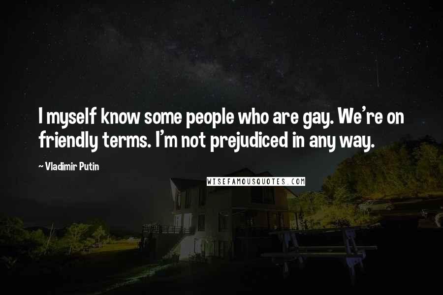 Vladimir Putin Quotes: I myself know some people who are gay. We're on friendly terms. I'm not prejudiced in any way.