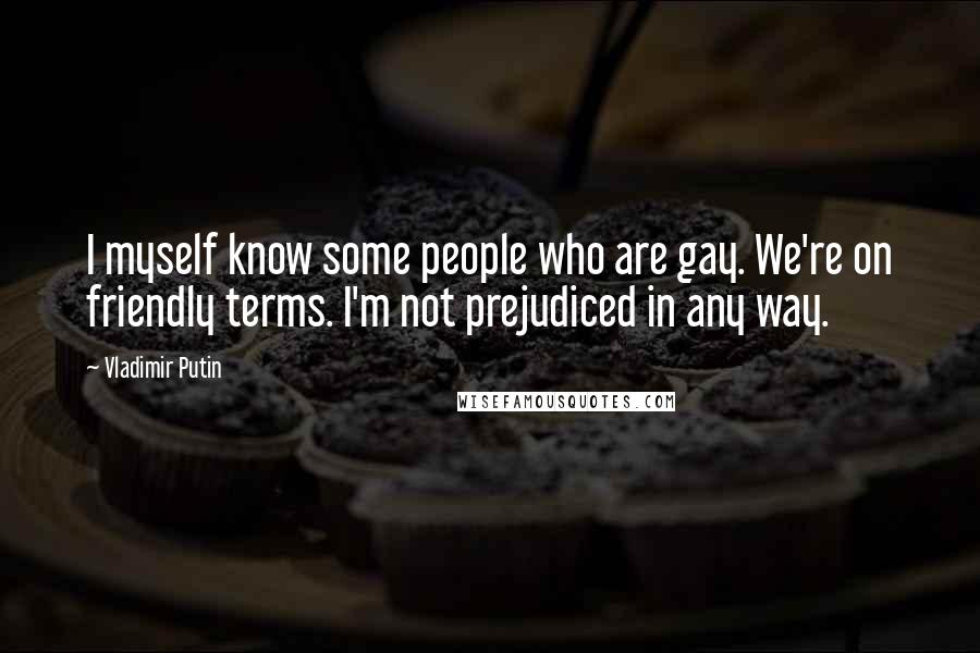 Vladimir Putin Quotes: I myself know some people who are gay. We're on friendly terms. I'm not prejudiced in any way.