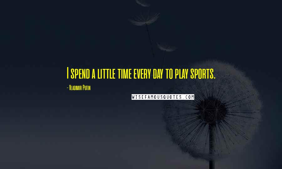 Vladimir Putin Quotes: I spend a little time every day to play sports.