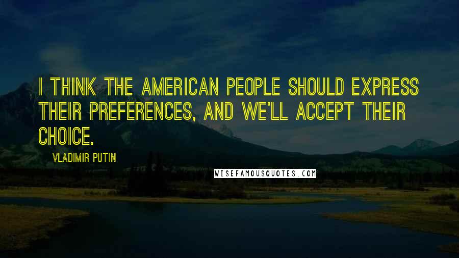 Vladimir Putin Quotes: I think the American people should express their preferences, and we'll accept their choice.