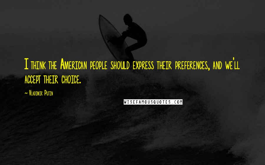 Vladimir Putin Quotes: I think the American people should express their preferences, and we'll accept their choice.