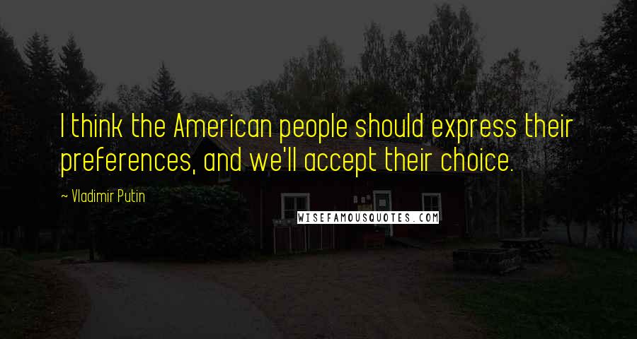 Vladimir Putin Quotes: I think the American people should express their preferences, and we'll accept their choice.