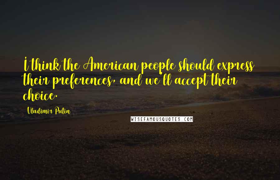 Vladimir Putin Quotes: I think the American people should express their preferences, and we'll accept their choice.